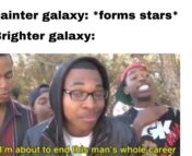 A new take on a classic meme. Top text reads: "Fainter galaxy: *forms stars* Brighter galaxy:" followed by a screencap from a viral rap battle parody video that reads: "I'm about to end this man's whole career"